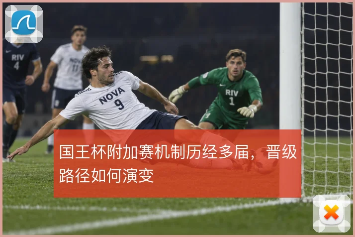国王杯附加赛机制历经多届，晋级路径如何演变