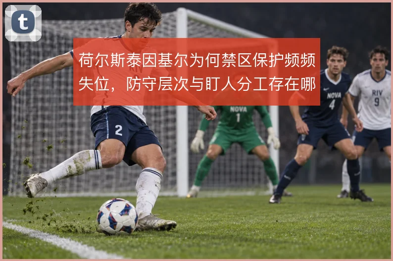荷尔斯泰因基尔为何禁区保护频频失位,防守层次与盯人分工存在哪些漏洞