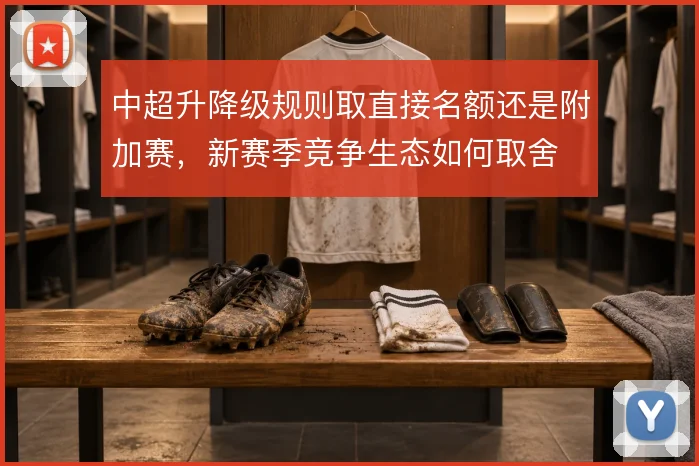 中超升降级规则取直接名额还是附加赛,新赛季竞争生态如何取舍