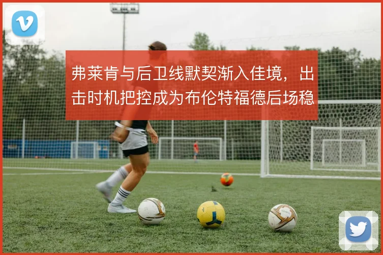 弗莱肯与后卫线默契渐入佳境,出击时机把控成为布伦特福德后场稳定关键