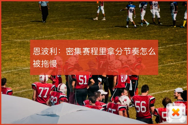 恩波利:密集赛程里拿分节奏怎么被拖慢