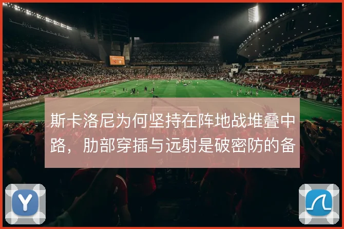 斯卡洛尼为何坚持在阵地战堆叠中路,肋部穿插与远射是破密防的备选