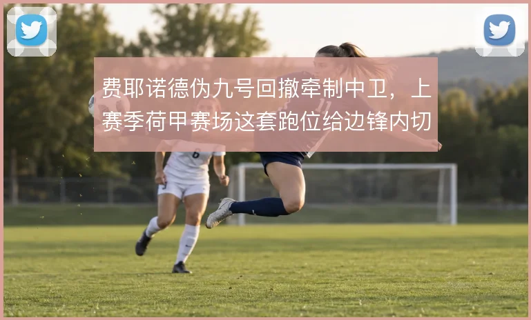 费耶诺德伪九号回撤牵制中卫,上赛季荷甲赛场这套跑位给边锋内切腾出空间