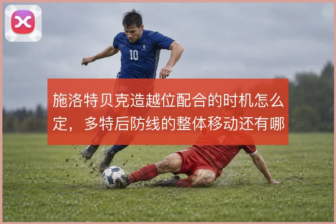 施洛特贝克造越位配合的时机怎么定,多特后防线的整体移动还有哪些隐患