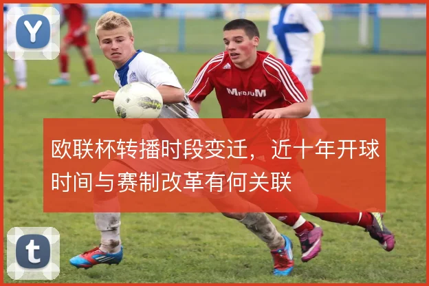 欧联杯转播时段变迁，近十年开球时间与赛制改革有何关联