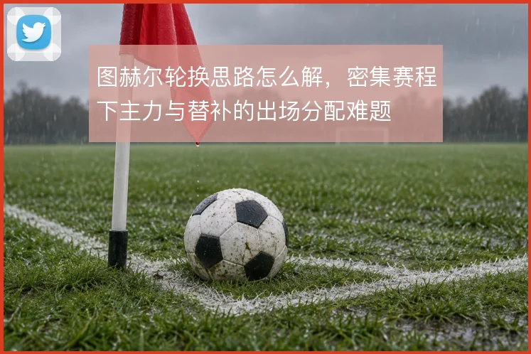 图赫尔轮换思路怎么解，密集赛程下主力与替补的出场分配难题