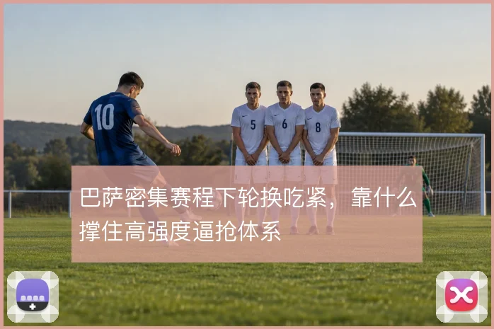 巴萨密集赛程下轮换吃紧,靠什么撑住高强度逼抢体系