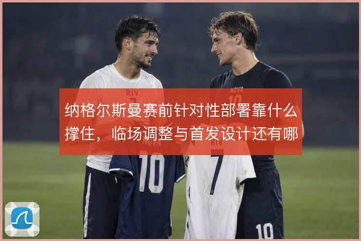 纳格尔斯曼赛前针对性部署靠什么撑住,临场调整与首发设计还有哪些变招