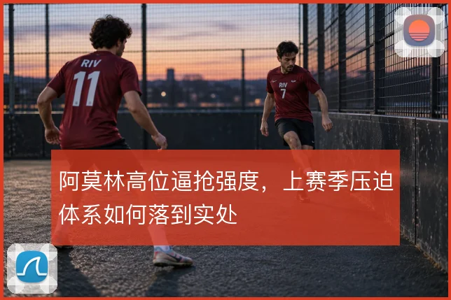 阿莫林高位逼抢强度,上赛季压迫体系如何落到实处