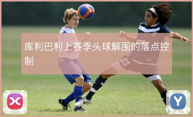 库利巴利上赛季头球解围的落点控制