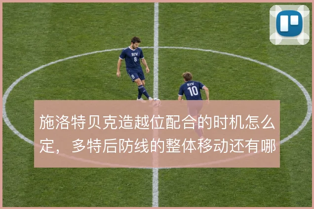 施洛特贝克造越位配合的时机怎么定,多特后防线的整体移动还有哪些隐患