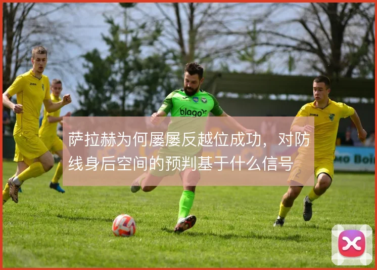 萨拉赫为何屡屡反越位成功，对防线身后空间的预判基于什么信号