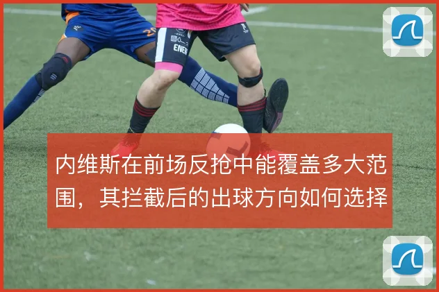 内维斯在前场反抢中能覆盖多大范围,其拦截后的出球方向如何选择