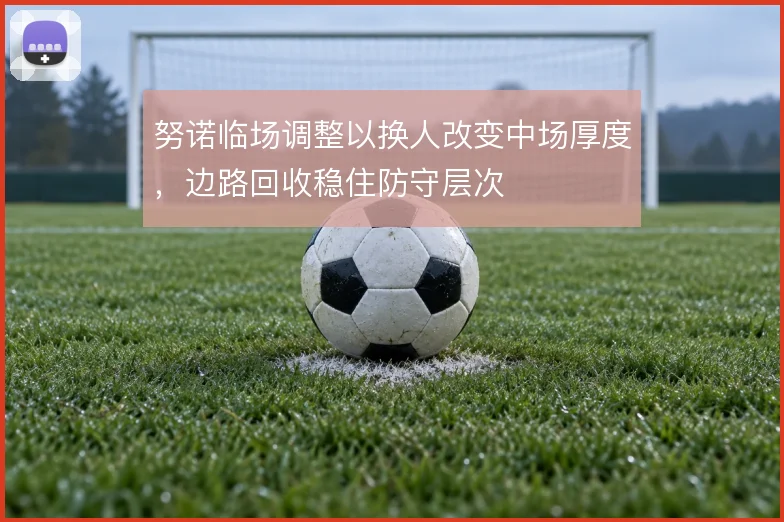 努诺临场调整以换人改变中场厚度,边路回收稳住防守层次