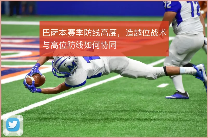 巴萨本赛季防线高度,造越位战术与高位防线如何协同