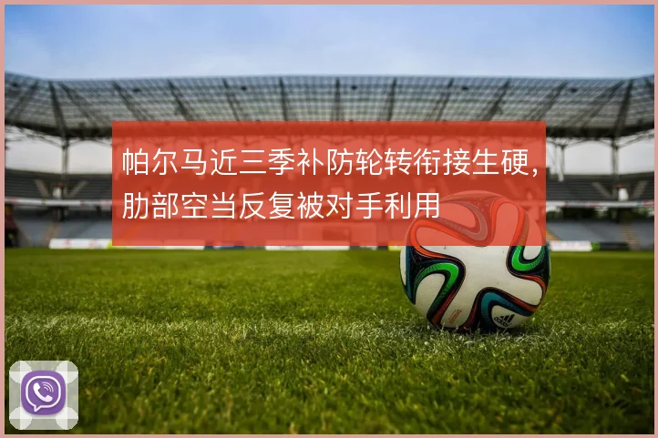 帕尔马近三季补防轮转衔接生硬,肋部空当反复被对手利用