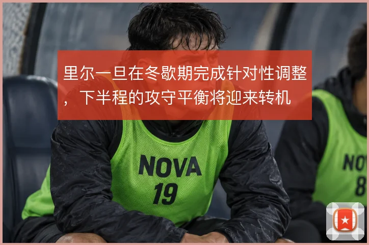 里尔一旦在冬歇期完成针对性调整,下半程的攻守平衡将迎来转机