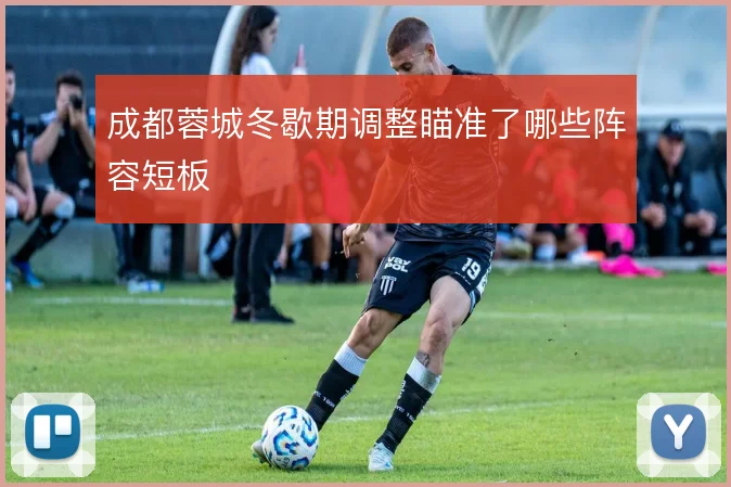 成都蓉城冬歇期调整瞄准了哪些阵容短板