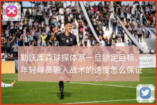 勒沃库森球探体系一旦锁定目标,年轻球员融入战术的速度怎么保证