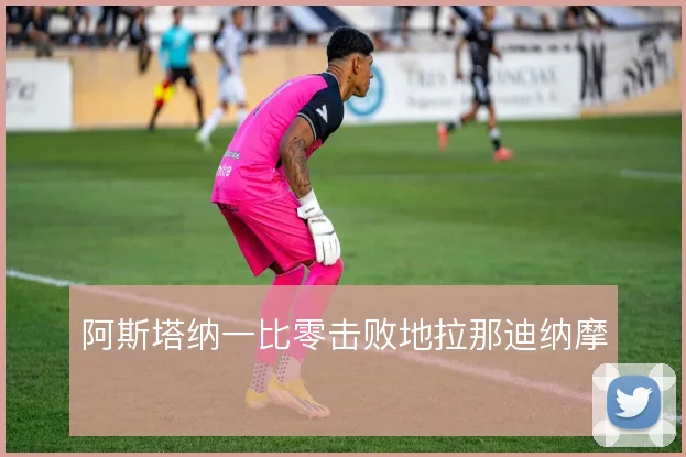 阿斯塔纳一比零击败地拉那迪纳摩