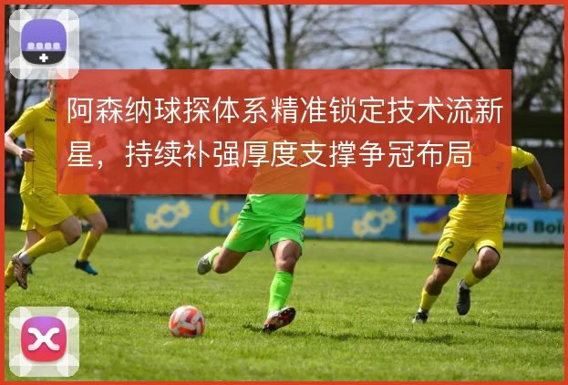 阿森纳球探体系精准锁定技术流新星,持续补强厚度支撑争冠布局