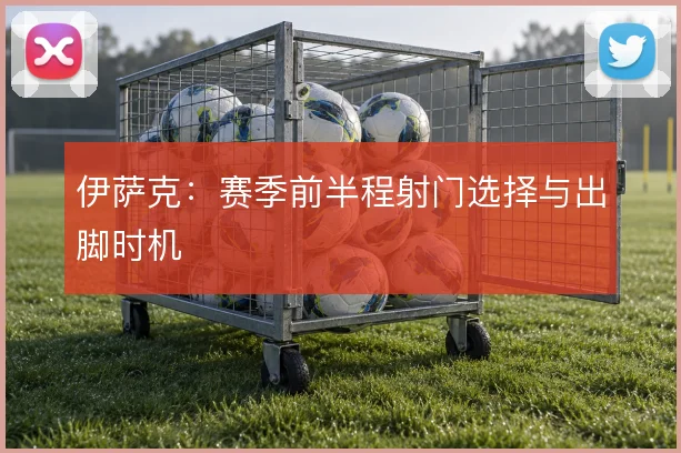 伊萨克:赛季前半程射门选择与出脚时机