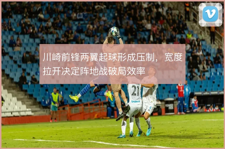 川崎前锋两翼起球形成压制,宽度拉开决定阵地战破局效率