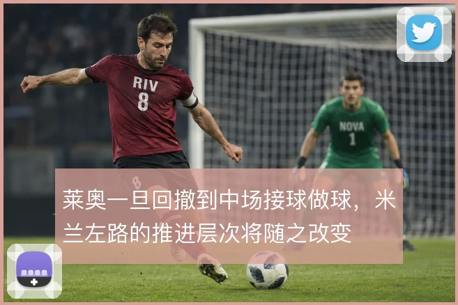 莱奥一旦回撤到中场接球做球,米兰左路的推进层次将随之改变
