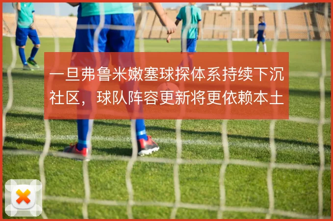 一旦弗鲁米嫩塞球探体系持续下沉社区，球队阵容更新将更依赖本土挖掘