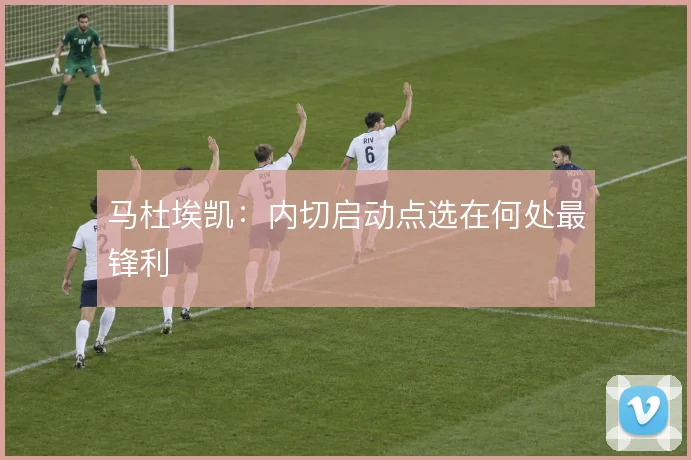 马杜埃凯:内切启动点选在何处最锋利