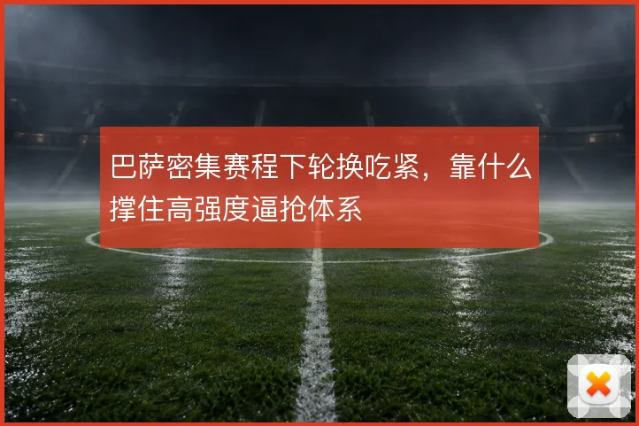 巴萨密集赛程下轮换吃紧,靠什么撑住高强度逼抢体系