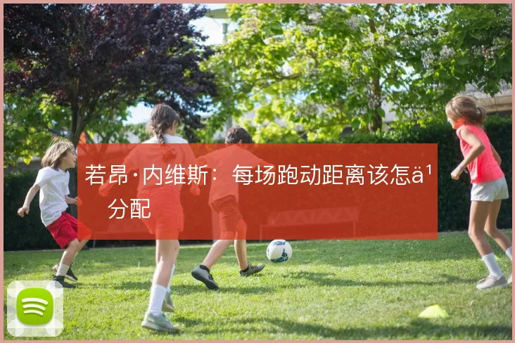 若昂·内维斯:每场跑动距离该怎么分配