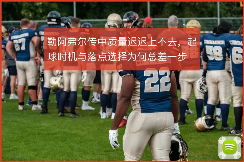 勒阿弗尔传中质量迟迟上不去，起球时机与落点选择为何总差一步