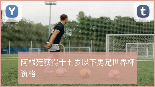 阿根廷获得十七岁以下男足世界杯资格