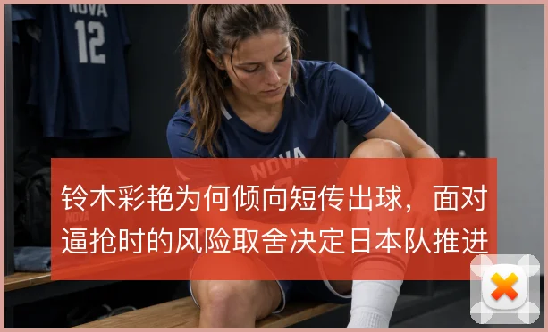 铃木彩艳为何倾向短传出球,面对逼抢时的风险取舍决定日本队推进
