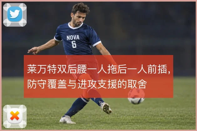 莱万特双后腰一人拖后一人前插,防守覆盖与进攻支援的取舍
