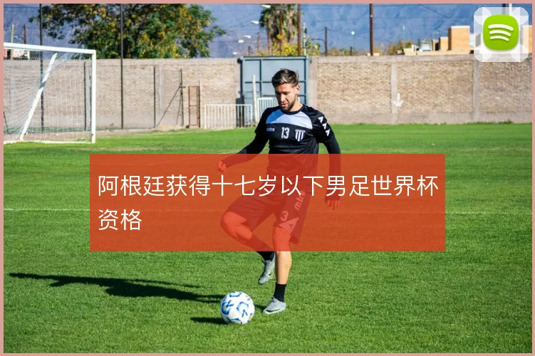 阿根廷获得十七岁以下男足世界杯资格