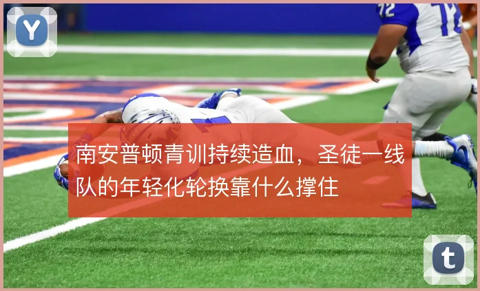南安普顿青训持续造血,圣徒一线队的年轻化轮换靠什么撑住