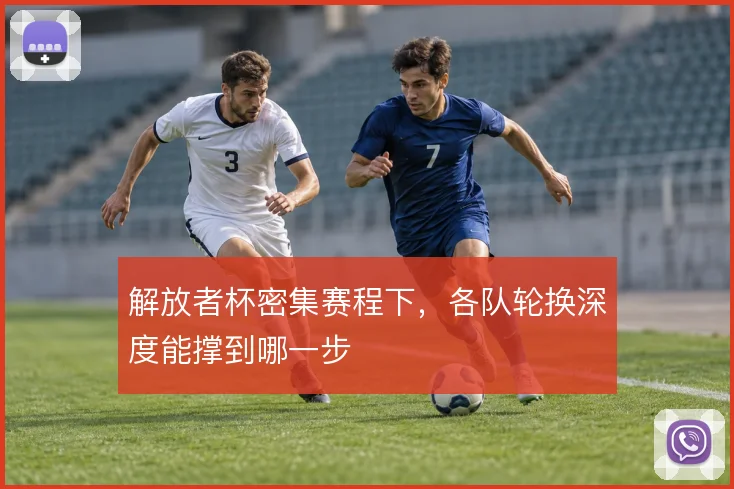 解放者杯密集赛程下,各队轮换深度能撑到哪一步