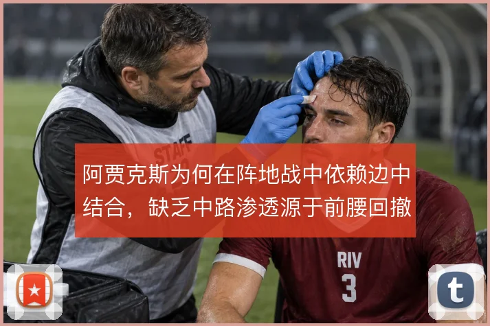 阿贾克斯为何在阵地战中依赖边中结合,缺乏中路渗透源于前腰回撤不足