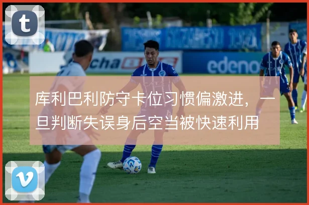 库利巴利防守卡位习惯偏激进,一旦判断失误身后空当被快速利用