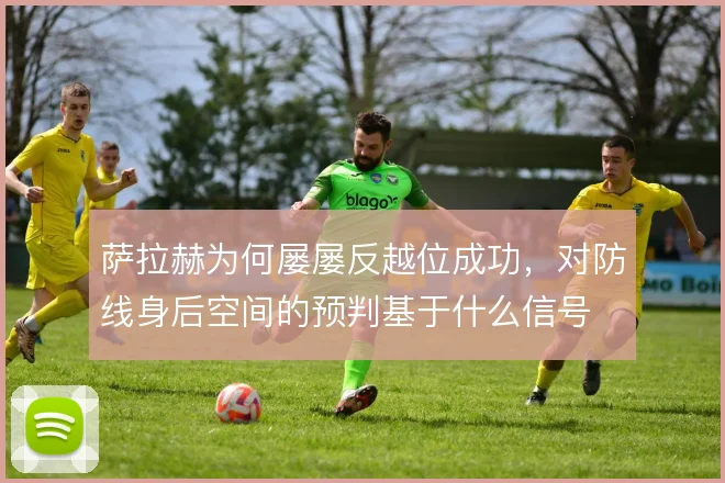 萨拉赫为何屡屡反越位成功，对防线身后空间的预判基于什么信号