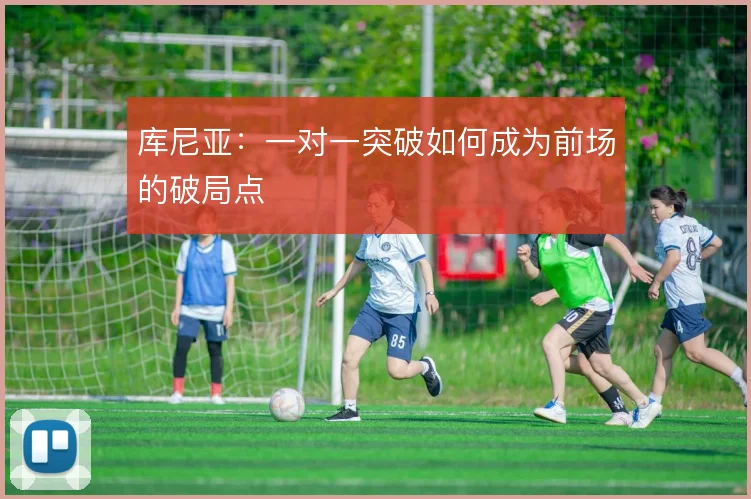 库尼亚:一对一突破如何成为前场的破局点