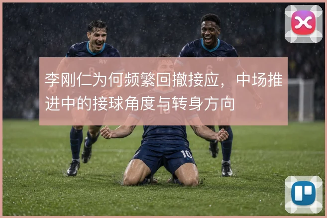 李刚仁为何频繁回撤接应,中场推进中的接球角度与转身方向