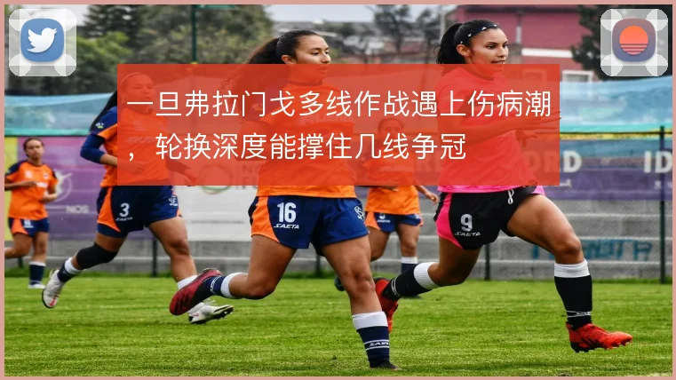 一旦弗拉门戈多线作战遇上伤病潮，轮换深度能撑住几线争冠