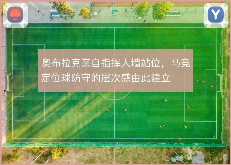 奥布拉克亲自指挥人墙站位,马竞定位球防守的层次感由此建立