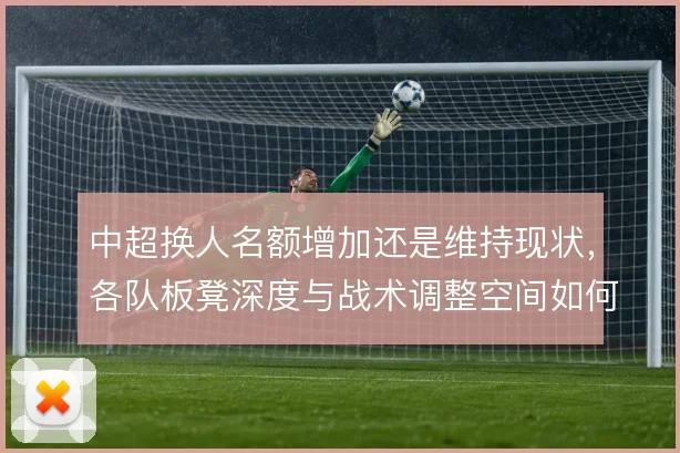 中超换人名额增加还是维持现状,各队板凳深度与战术调整空间如何取舍