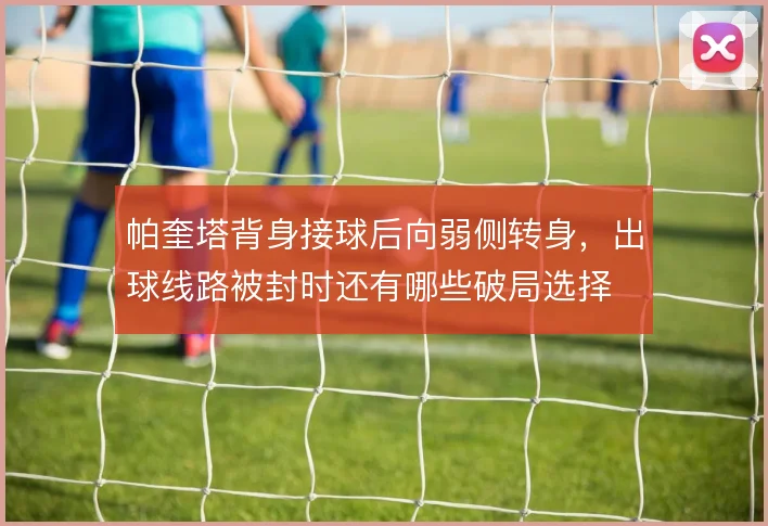 帕奎塔背身接球后向弱侧转身,出球线路被封时还有哪些破局选择