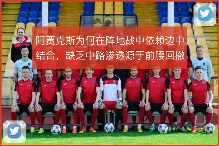 阿贾克斯为何在阵地战中依赖边中结合,缺乏中路渗透源于前腰回撤不足