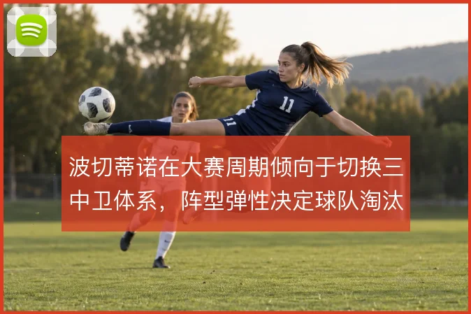 波切蒂诺在大赛周期倾向于切换三中卫体系,阵型弹性决定球队淘汰赛上限